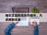 九游娱乐官方平台-包含阿尔艾因防线协作提升，力求限制攻击的词条
