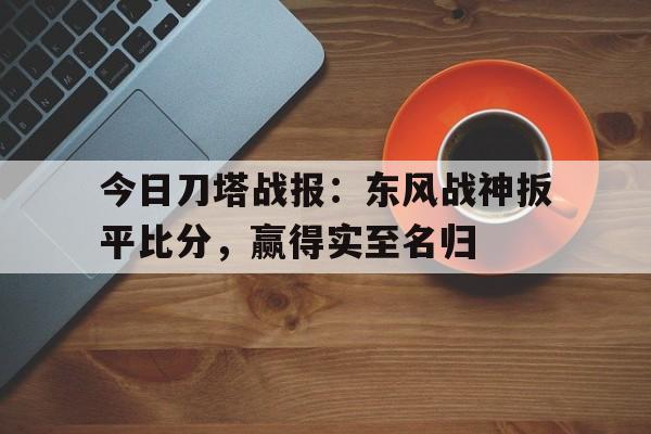 今日刀塔战报：东风战神扳平比分，赢得实至名归的简单介绍